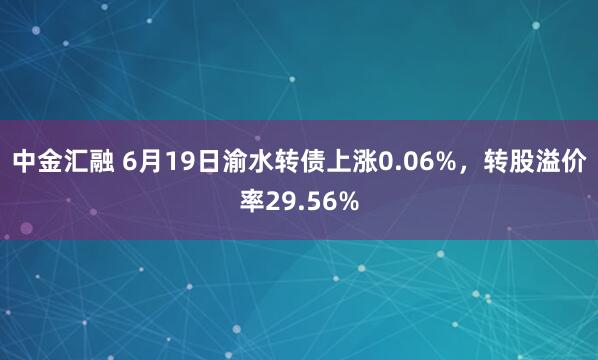 中金汇融 6月19日渝水转债上涨0.06%，转股溢价率29.56%