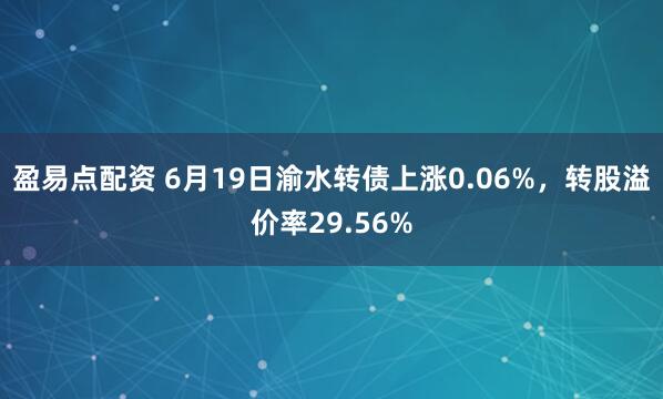 盈易点配资 6月19日渝水转债上涨0.06%，转股溢价率29.56%