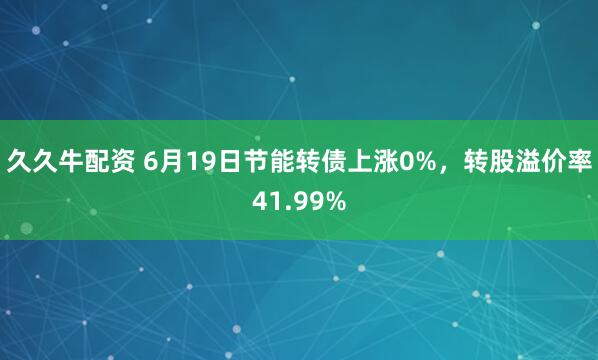 久久牛配资 6月19日节能转债上涨0%，转股溢价率41.99%