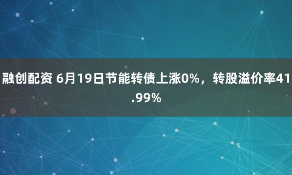 融创配资 6月19日节能转债上涨0%，转股溢价率41.99%