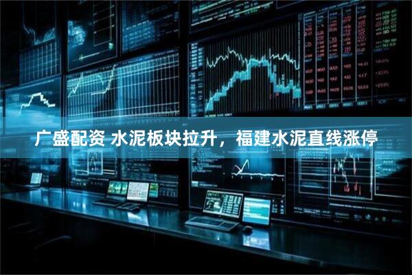 广盛配资 水泥板块拉升，福建水泥直线涨停