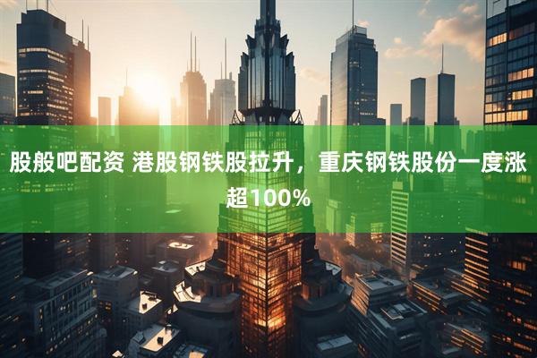 股般吧配资 港股钢铁股拉升，重庆钢铁股份一度涨超100%