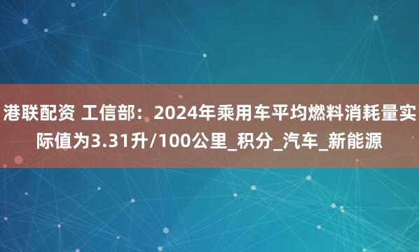 港联配资 工信部：2024年乘用车平均燃料消耗量实际值为3.31升/100公里_积分_汽车_新能源
