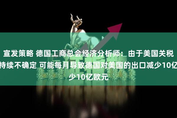 宣发策略 德国工商总会经济分析师：由于美国关税政策持续不确定 可能每月导致德国对美国的出口减少10亿欧元