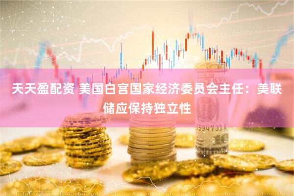 天天盈配资 美国白宫国家经济委员会主任：美联储应保持独立性