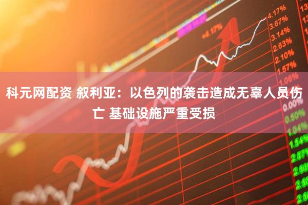 科元网配资 叙利亚：以色列的袭击造成无辜人员伤亡 基础设施严重受损