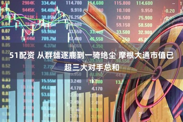 51配资 从群雄逐鹿到一骑绝尘 摩根大通市值已超三大对手总和