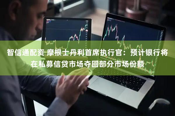 智信通配资 摩根士丹利首席执行官：预计银行将在私募信贷市场夺回部分市场份额