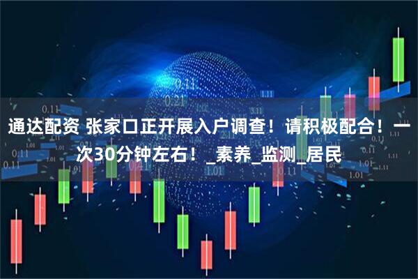 通达配资 张家口正开展入户调查！请积极配合！一次30分钟左右！_素养_监测_居民