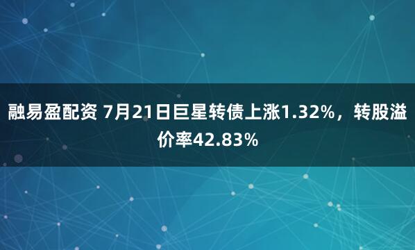 融易盈配资 7月21日巨星转债上涨1.32%，转股溢价率42.83%