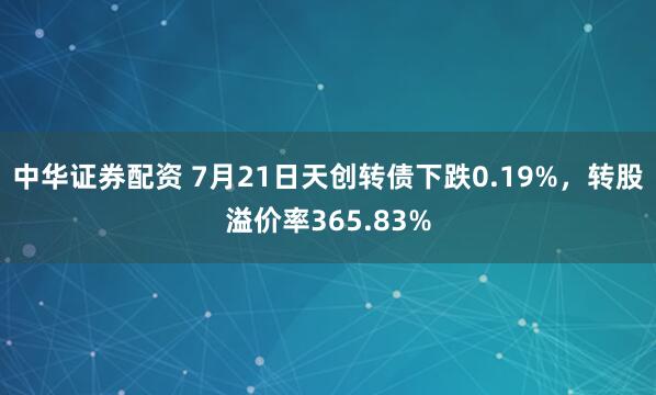 中华证券配资 7月21日天创转债下跌0.19%，转股溢价率365.83%