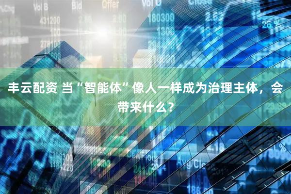 丰云配资 当“智能体”像人一样成为治理主体，会带来什么？