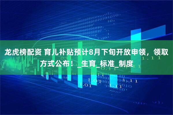 龙虎榜配资 育儿补贴预计8月下旬开放申领，领取方式公布！_生育_标准_制度