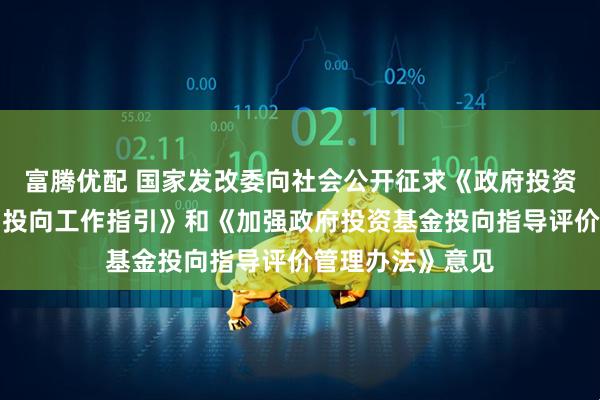 富腾优配 国家发改委向社会公开征求《政府投资基金布局规划和投向工作指引》和《加强政府投资基金投向指导评价管理办法》意见