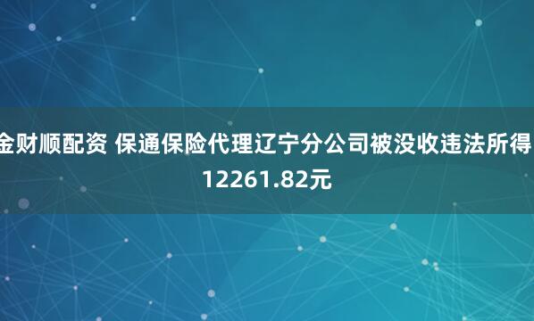 金财顺配资 保通保险代理辽宁分公司被没收违法所得112261.82元
