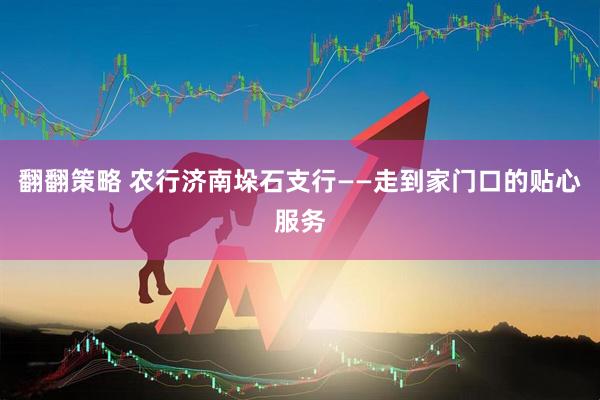 翻翻策略 农行济南垛石支行——走到家门口的贴心服务