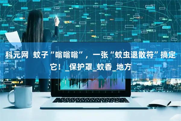 科元网  蚊子“嗡嗡嗡”，一张“蚊虫退散符”搞定它！_保护罩_蚊香_地方