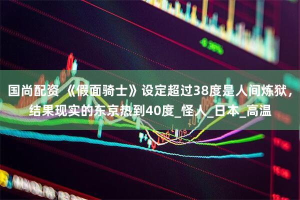 国尚配资 《假面骑士》设定超过38度是人间炼狱，结果现实的东京热到40度_怪人_日本_高温