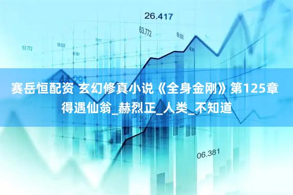 赛岳恒配资 玄幻修真小说《全身金刚》第125章 得遇仙翁_赫烈正_人类_不知道