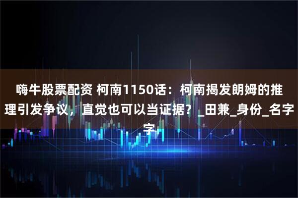 嗨牛股票配资 柯南1150话：柯南揭发朗姆的推理引发争议，直觉也可以当证据？_田兼_身份_名字
