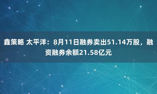 鑫策略 太平洋：8月11日融券卖出51.14万股，融资融券余额21.58亿元