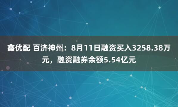 鑫优配 百济神州：8月11日融资买入3258.38万元，融资融券余额5.54亿元
