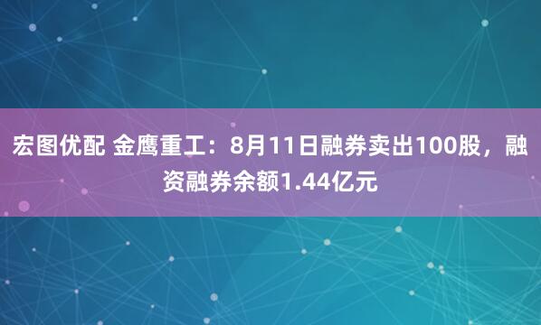 宏图优配 金鹰重工：8月11日融券卖出100股，融资融券余额1.44亿元