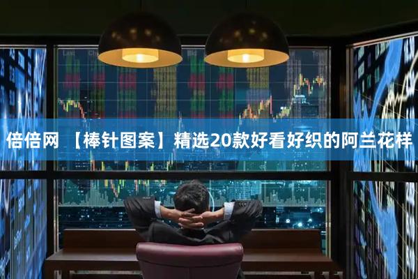 倍倍网 【棒针图案】精选20款好看好织的阿兰花样