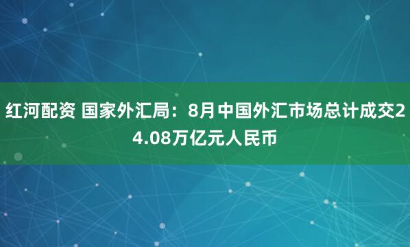 红河配资 国家外汇局:8月中国外汇市场总计成交24.08万亿元人民币