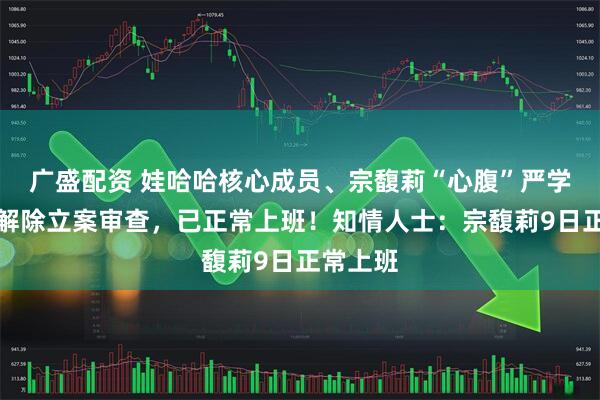 广盛配资 娃哈哈核心成员、宗馥莉“心腹”严学峰,被解除立案审查,已正常上班!知情人士:宗馥莉9日正常上班