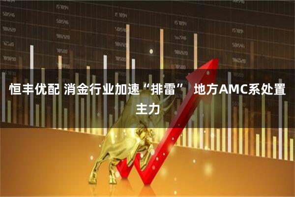 恒丰优配 消金行业加速“排雷” 地方AMC系处置主力
