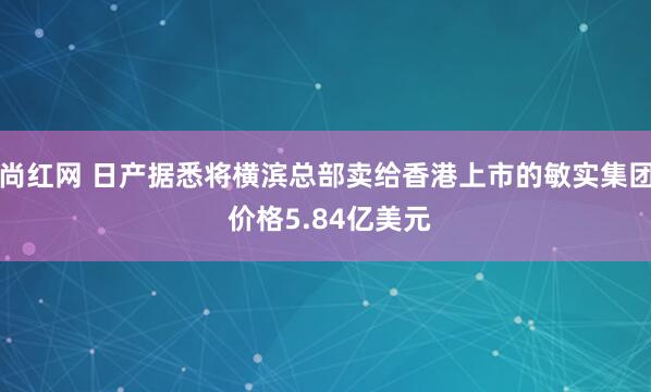 尚红网 日产据悉将横滨总部卖给香港上市的敏实集团 价格5.84亿美元