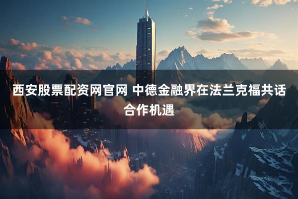 西安股票配资网官网 中德金融界在法兰克福共话合作机遇