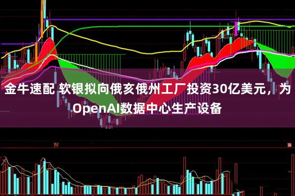 金牛速配 软银拟向俄亥俄州工厂投资30亿美元,为OpenAI数据中心生产设备