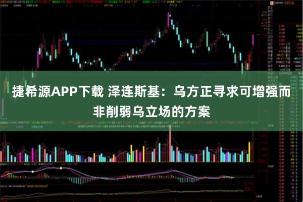 捷希源APP下载 泽连斯基：乌方正寻求可增强而非削弱乌立场的方案