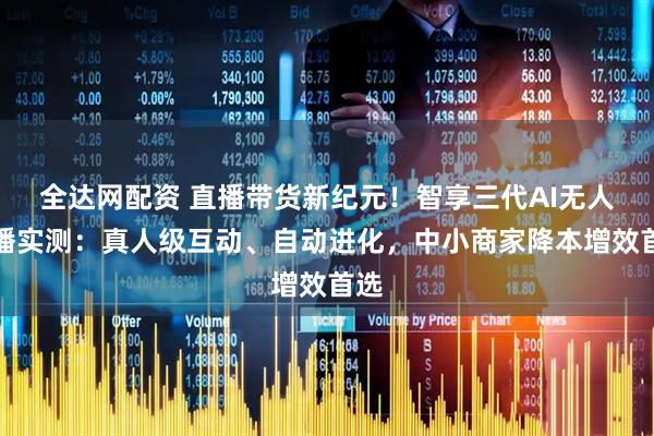 全达网配资 直播带货新纪元！智享三代AI无人直播实测：真人级互动、自动进化，中小商家降本增效首选