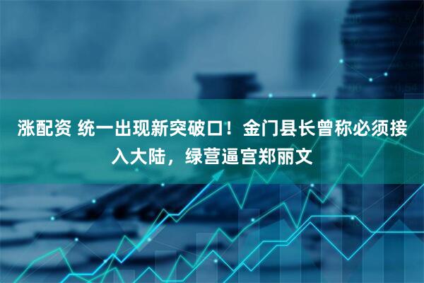 涨配资 统一出现新突破口！金门县长曾称必须接入大陆，绿营逼宫郑丽文
