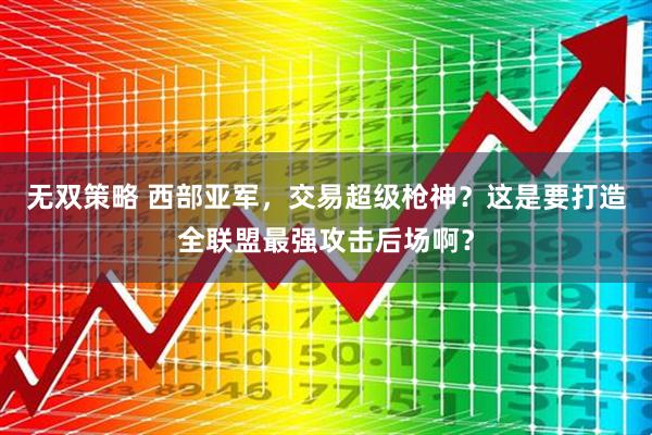 无双策略 西部亚军，交易超级枪神？这是要打造全联盟最强攻击后场啊？