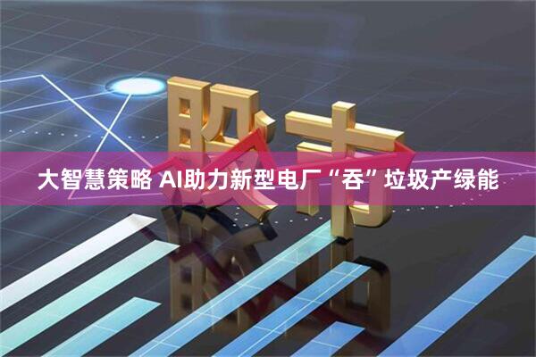 大智慧策略 AI助力新型电厂“吞”垃圾产绿能
