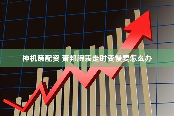 神机策配资 萧邦腕表走时变慢要怎么办